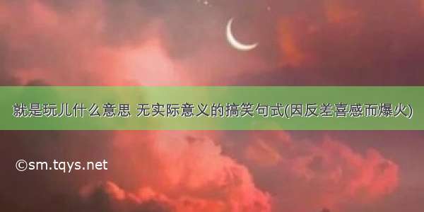 就是玩儿什么意思 无实际意义的搞笑句式(因反差喜感而爆火)