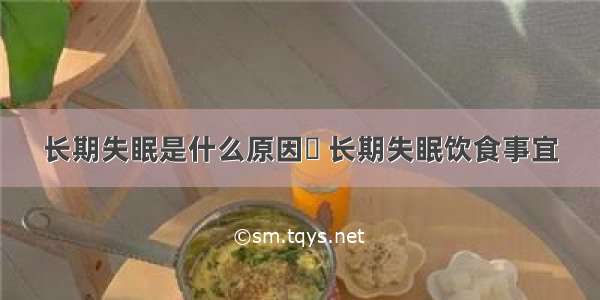 长期失眠是什么原因	 长期失眠饮食事宜