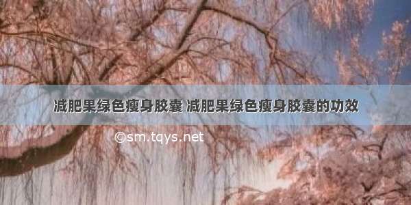 减肥果绿色瘦身胶囊 减肥果绿色瘦身胶囊的功效