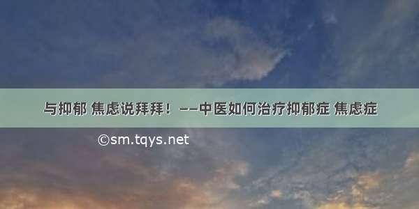 与抑郁 焦虑说拜拜！——中医如何治疗抑郁症 焦虑症