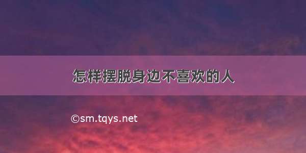 怎样摆脱身边不喜欢的人