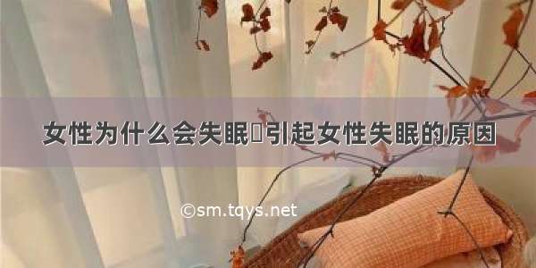 女性为什么会失眠	引起女性失眠的原因