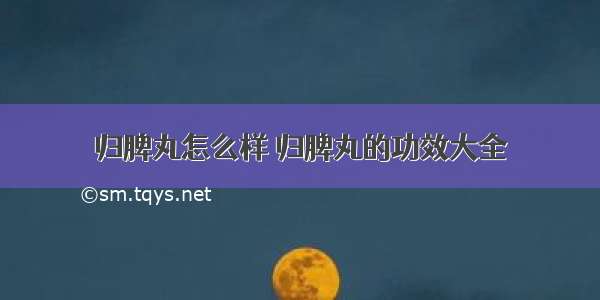 归脾丸怎么样 归脾丸的功效大全