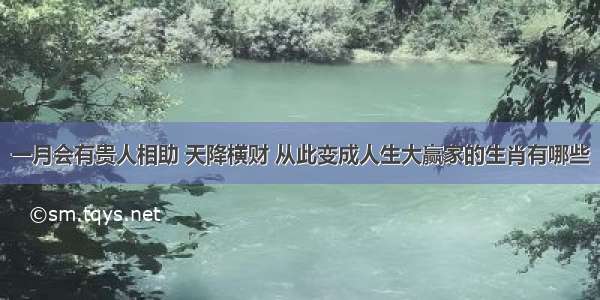 一月会有贵人相助 天降横财 从此变成人生大赢家的生肖有哪些