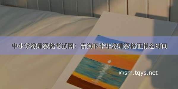 中小学教师资格考试网：青海下半年教师资格证报名时间