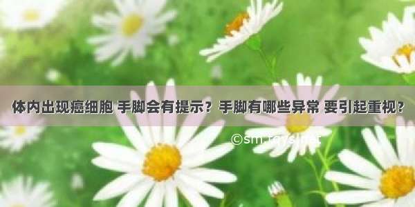 体内出现癌细胞 手脚会有提示？手脚有哪些异常 要引起重视？