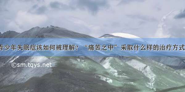 青少年失眠症该如何被理解？“痛苦之中”采取什么样的治疗方式？