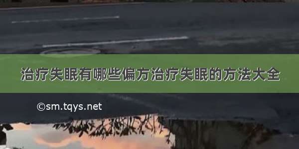 治疗失眠有哪些偏方治疗失眠的方法大全