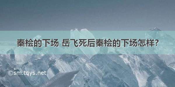 秦桧的下场 岳飞死后秦桧的下场怎样?