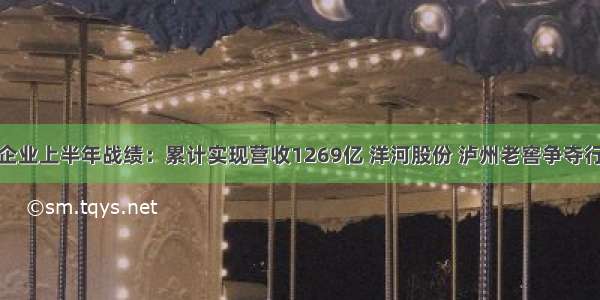 19家白酒企业上半年战绩：累计实现营收1269亿 洋河股份 泸州老窖争夺行业“老三”