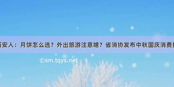 @西安人：月饼怎么选？外出旅游注意啥？省消协发布中秋国庆消费提示