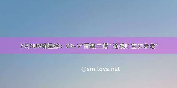 7月SUV销量榜：CR-V“晋级三强” 途观L“宝刀未老”
