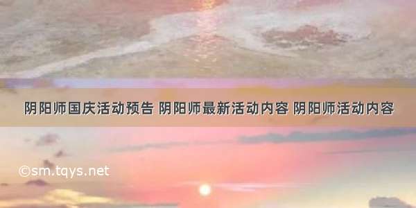 阴阳师国庆活动预告 阴阳师最新活动内容 阴阳师活动内容