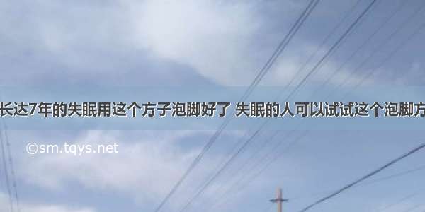 长达7年的失眠用这个方子泡脚好了 失眠的人可以试试这个泡脚方