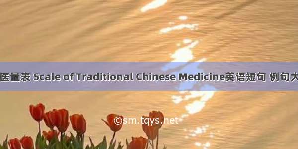 中医量表 Scale of Traditional Chinese Medicine英语短句 例句大全