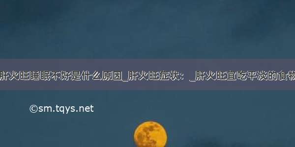 肝火旺睡眠不好是什么原因_肝火旺症状：_肝火旺宜吃平淡的食物