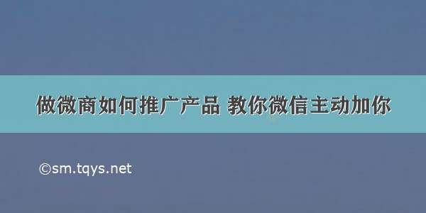 做微商如何推广产品 教你微信主动加你