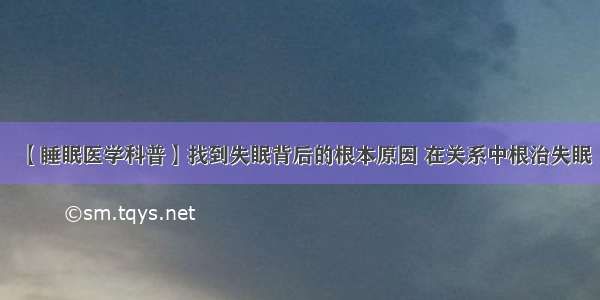 【睡眠医学科普】找到失眠背后的根本原因 在关系中根治失眠