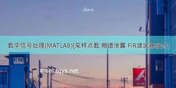 数字信号处理(MATLAB)[采样点数 频谱泄露 FIR滤波器设计]