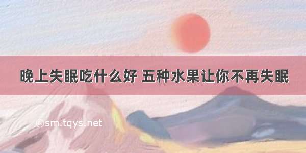 晚上失眠吃什么好 五种水果让你不再失眠