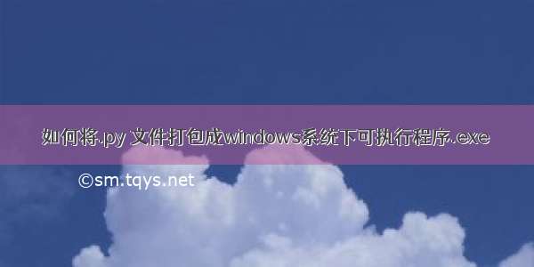 如何将.py 文件打包成windows系统下可执行程序.exe