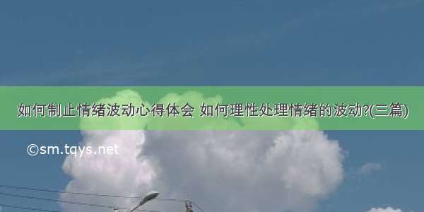 如何制止情绪波动心得体会 如何理性处理情绪的波动?(三篇)