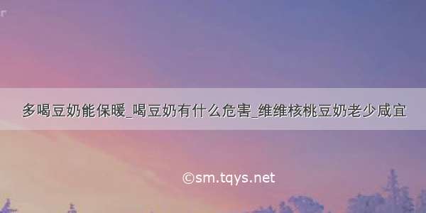 多喝豆奶能保暖_喝豆奶有什么危害_维维核桃豆奶老少咸宜