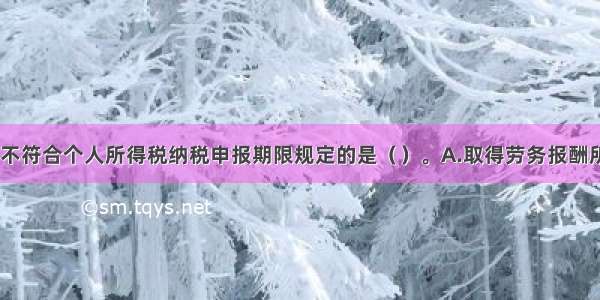 下列选项中 不符合个人所得税纳税申报期限规定的是（）。A.取得劳务报酬所得的纳税人