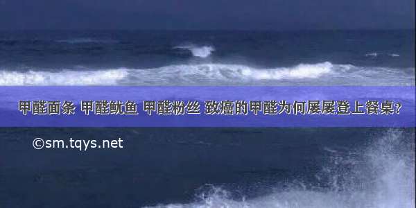 甲醛面条 甲醛鱿鱼 甲醛粉丝 致癌的甲醛为何屡屡登上餐桌？