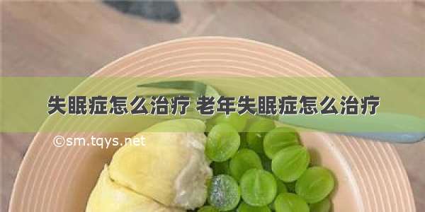 失眠症怎么治疗 老年失眠症怎么治疗