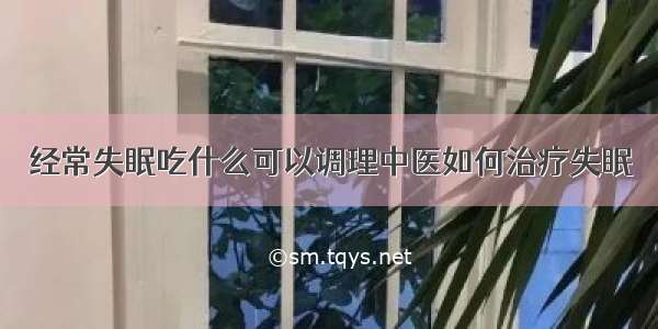 经常失眠吃什么可以调理中医如何治疗失眠