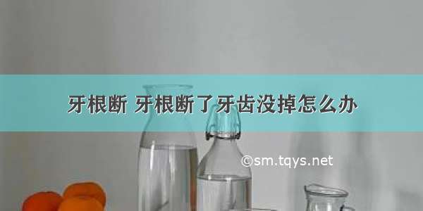 牙根断 牙根断了牙齿没掉怎么办