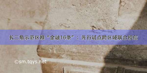 长三角示范区推“金融16条”：先行试点跨区域联合授信