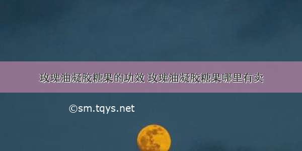 玫瑰油凝胶糖果的功效 玫瑰油凝胶糖果哪里有卖