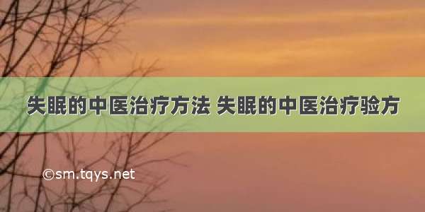 失眠的中医治疗方法 失眠的中医治疗验方