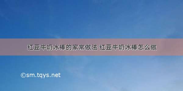 红豆牛奶冰棒的家常做法 红豆牛奶冰棒怎么做