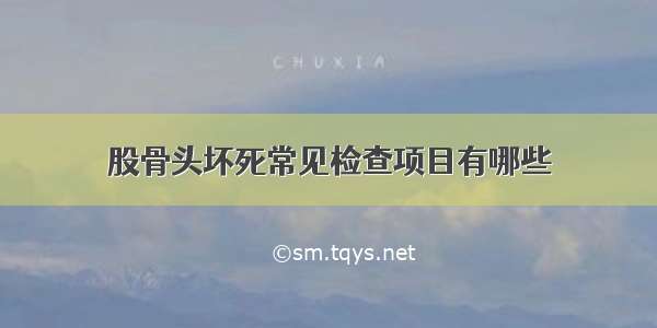 股骨头坏死常见检查项目有哪些