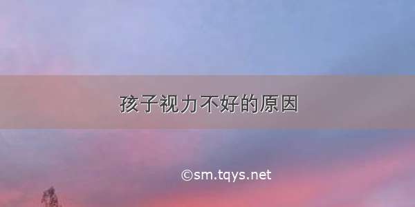 孩子视力不好的原因