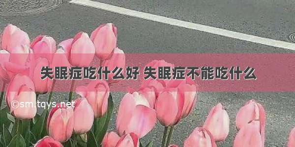 失眠症吃什么好 失眠症不能吃什么