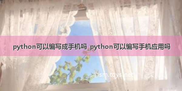 python可以编写成手机吗_python可以编写手机应用吗