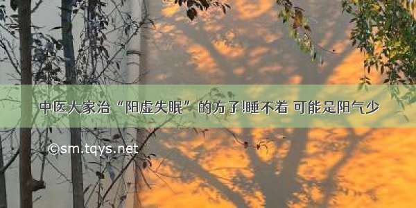 中医大家治“阳虚失眠”的方子!睡不着 可能是阳气少