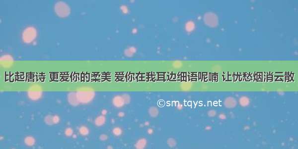 比起唐诗 更爱你的柔美 爱你在我耳边细语呢喃 让忧愁烟消云散