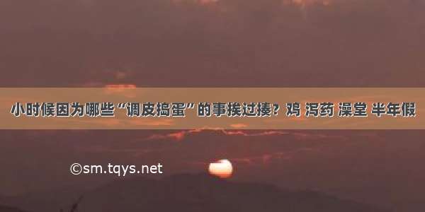 小时候因为哪些“调皮捣蛋”的事挨过揍？鸡 泻药 澡堂 半年假