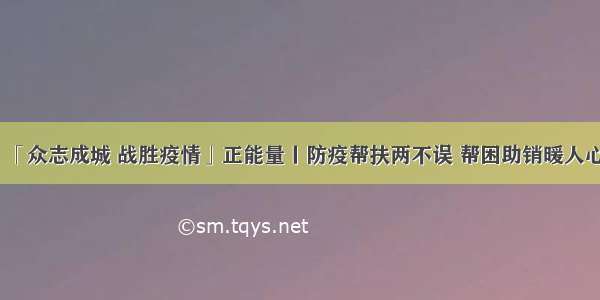 「众志成城 战胜疫情」正能量丨防疫帮扶两不误 帮困助销暖人心