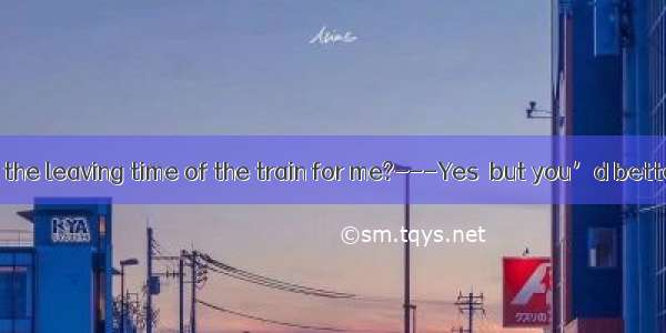 --Have you got the leaving time of the train for me?---Yes  but you’d better of it by your