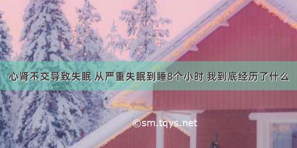 心肾不交导致失眠 从严重失眠到睡8个小时 我到底经历了什么