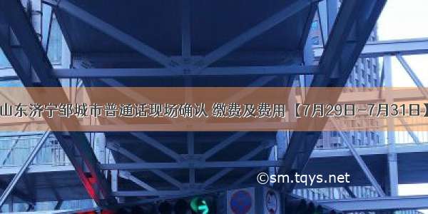 山东济宁邹城市普通话现场确认 缴费及费用【7月29日-7月31日】