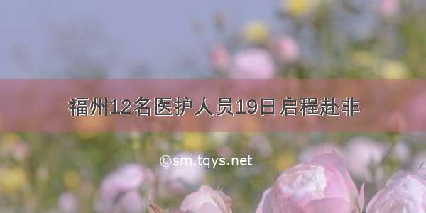 福州12名医护人员19日启程赴非