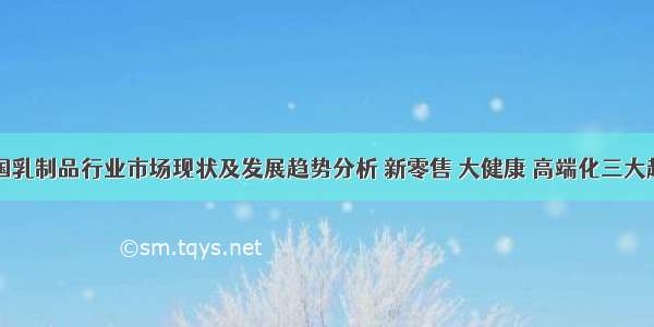 中国乳制品行业市场现状及发展趋势分析 新零售 大健康 高端化三大趋势