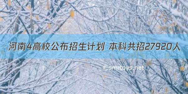 河南4高校公布招生计划 本科共招27920人